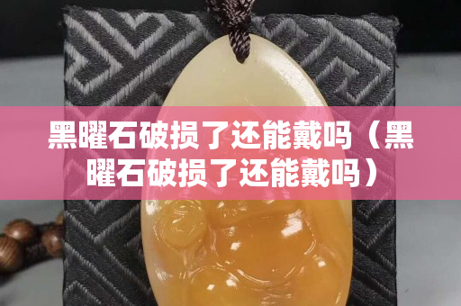 黑曜石破損了還能戴嗎（黑曜石破損了還能戴嗎）