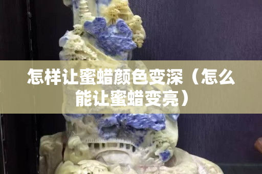 怎樣讓蜜蠟顏色變深（怎么能讓蜜蠟變亮）