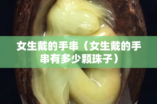 女生戴的手串（女生戴的手串有多少顆珠子）