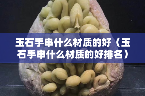 玉石手串什么材質(zhì)的好（玉石手串什么材質(zhì)的好排名）