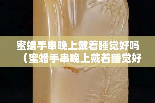 蜜蠟手串晚上戴著睡覺好嗎（蜜蠟手串晚上戴著睡覺好嗎）
