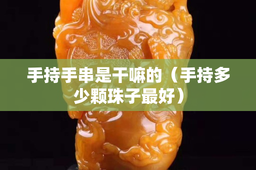 手持手串是干嘛的（手持多少顆珠子最好）