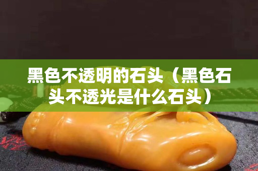 黑色不透明的石頭（黑色石頭不透光是什么石頭）