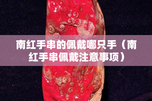 南紅手串的佩戴哪只手（南紅手串佩戴注意事項）