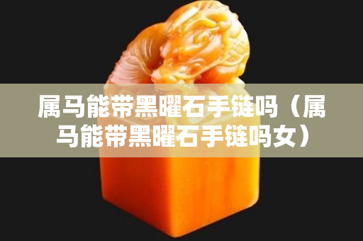 屬馬能帶黑曜石手鏈嗎（屬馬能帶黑曜石手鏈嗎女）