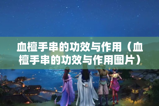 血檀手串的功效與作用（血檀手串的功效與作用圖片）