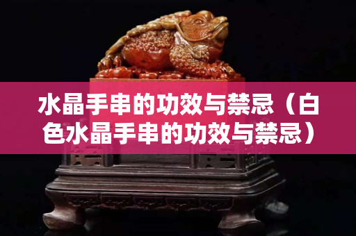 水晶手串的功效與禁忌（白色水晶手串的功效與禁忌）