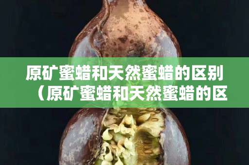 原礦蜜蠟和天然蜜蠟的區別（原礦蜜蠟和天然蜜蠟的區別圖片）