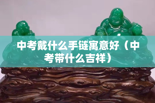 中考戴什么手鏈寓意好（中考帶什么吉祥）