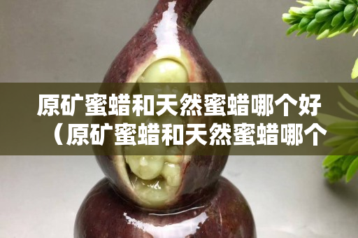 原礦蜜蠟和天然蜜蠟哪個好（原礦蜜蠟和天然蜜蠟哪個好一點）