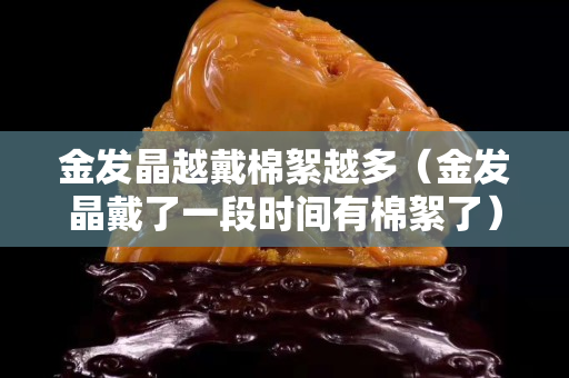 金發晶越戴棉絮越多（金發晶戴了一段時間有棉絮了）