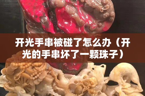 開光手串被碰了怎么辦（開光的手串壞了一顆珠子）