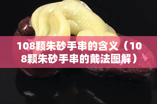108顆朱砂手串的含義（108顆朱砂手串的戴法圖解）