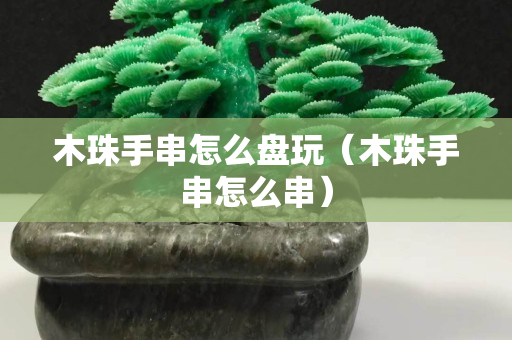 木珠手串怎么盤玩（木珠手串怎么串）