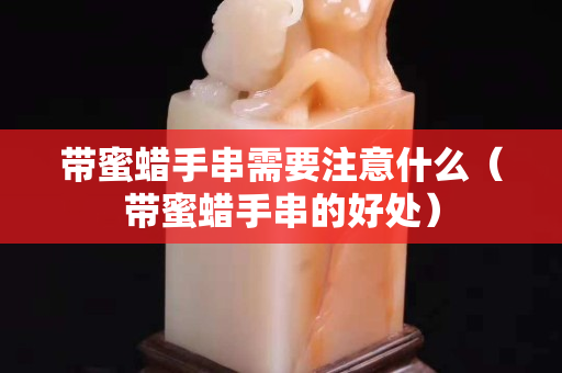 帶蜜蠟手串需要注意什么（帶蜜蠟手串的好處）