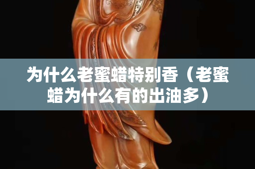為什么老蜜蠟特別香（老蜜蠟為什么有的出油多）