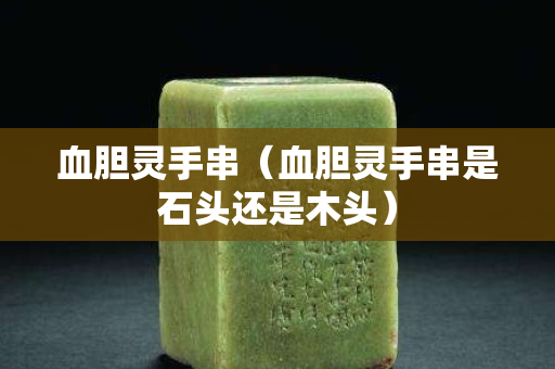 血膽靈手串（血膽靈手串是石頭還是木頭）