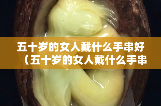 五十歲的女人戴什么手串好（五十歲的女人戴什么手串好呢）
