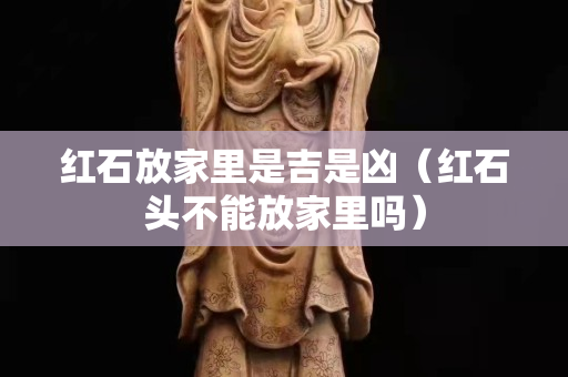 紅石放家里是吉是兇（紅石頭不能放家里嗎）
