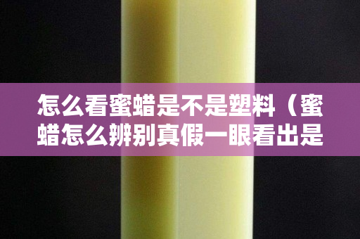 怎么看蜜蠟是不是塑料（蜜蠟怎么辨別真假一眼看出是塑料的）