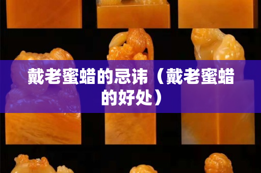 戴老蜜蠟的忌諱（戴老蜜蠟的好處）