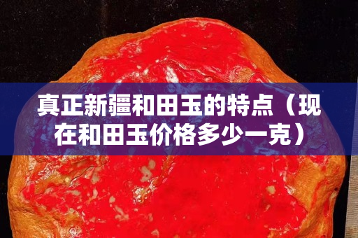 真正新疆和田玉的特點(diǎn)（現(xiàn)在和田玉價(jià)格多少一克）