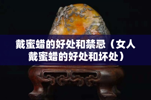 戴蜜蠟的好處和禁忌（女人戴蜜蠟的好處和壞處）