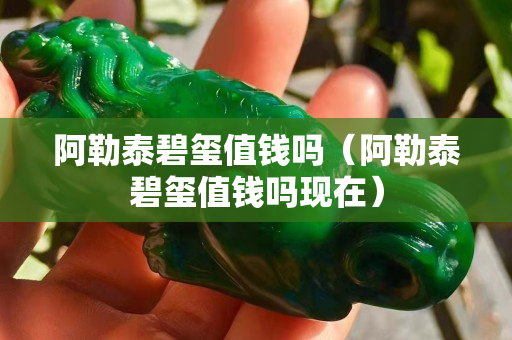 阿勒泰碧璽值錢嗎（阿勒泰碧璽值錢嗎現在）