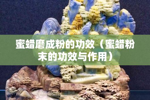 蜜蠟磨成粉的功效（蜜蠟粉末的功效與作用）