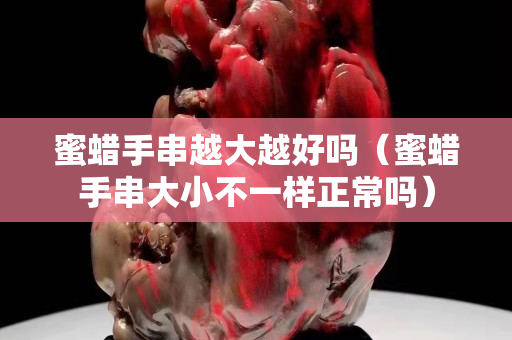 蜜蠟手串越大越好嗎（蜜蠟手串大小不一樣正常嗎）