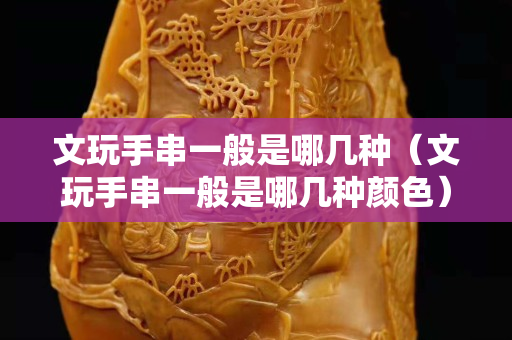 文玩手串一般是哪幾種（文玩手串一般是哪幾種顏色）