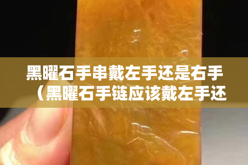 黑曜石手串戴左手還是右手（黑曜石手鏈應該戴左手還是右手）
