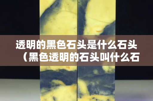 透明的黑色石頭是什么石頭（黑色透明的石頭叫什么石）