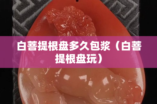 白菩提根盤多久包漿（白菩提根盤玩）