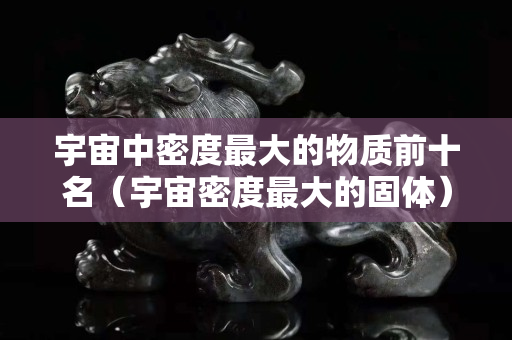 宇宙中密度最大的物質前十名（宇宙密度最大的固體）