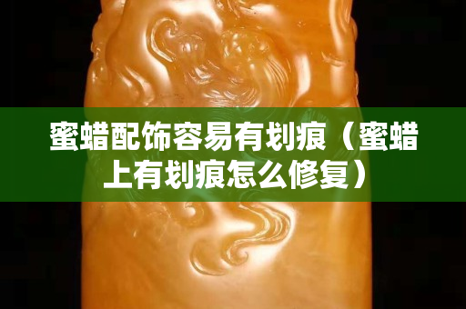 蜜蠟配飾容易有劃痕（蜜蠟上有劃痕怎么修復(fù)）