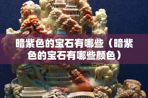 暗紫色的寶石有哪些（暗紫色的寶石有哪些顏色）