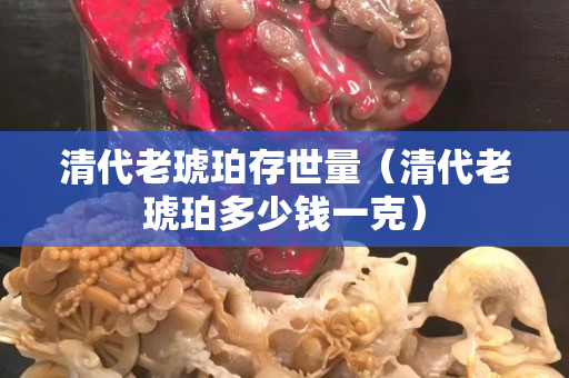 清代老琥珀存世量（清代老琥珀多少錢一克）