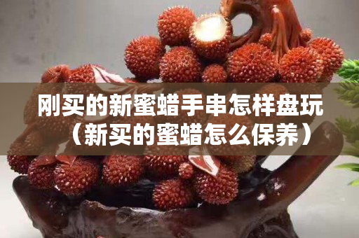 剛買的新蜜蠟手串怎樣盤玩（新買的蜜蠟怎么保養(yǎng)）