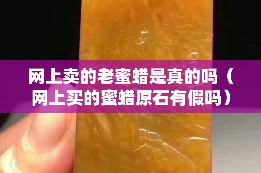 網上賣的老蜜蠟是真的嗎（網上買的蜜蠟原石有假嗎）