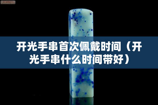 開光手串首次佩戴時間（開光手串什么時間帶好）