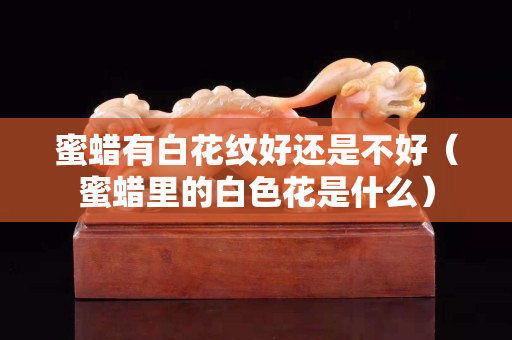 蜜蠟有白花紋好還是不好（蜜蠟里的白色花是什么）