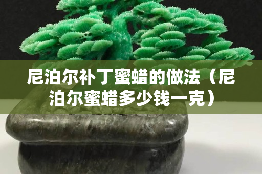 尼泊爾補丁蜜蠟的做法（尼泊爾蜜蠟多少錢一克）