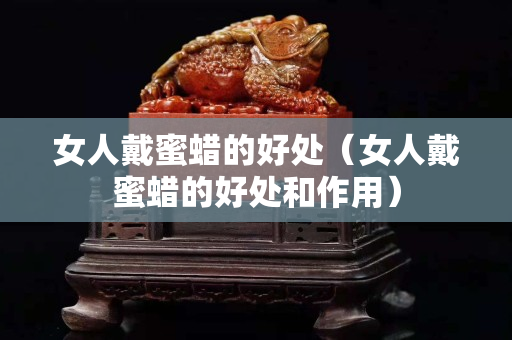 女人戴蜜蠟的好處（女人戴蜜蠟的好處和作用）