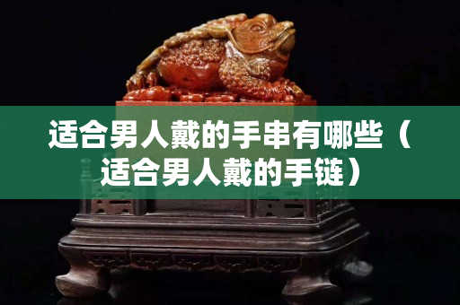 適合男人戴的手串有哪些（適合男人戴的手鏈）