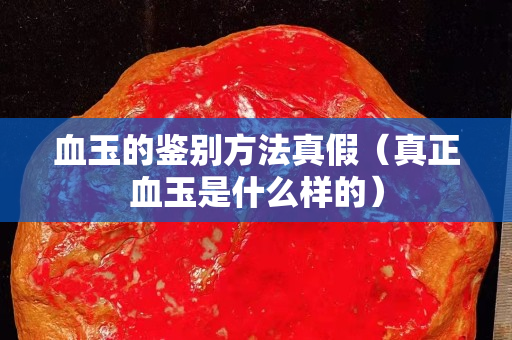 血玉的鑒別方法真假（真正血玉是什么樣的）