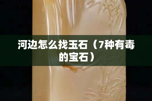 河邊怎么找玉石（7種有毒的寶石）