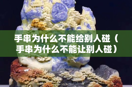 手串為什么不能給別人碰（手串為什么不能讓別人碰）