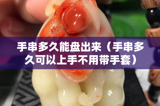 手串多久能盤出來（手串多久可以上手不用帶手套）