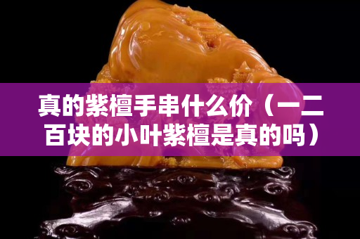 真的紫檀手串什么價（一二百塊的小葉紫檀是真的嗎）